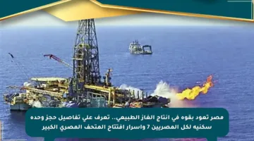 مصر تعود بقوة في إنتاج الغاز الطبيعي.. تعرف على تفاصيل حجز وحدة سكنية لكل المصريين 7 وأسرار افتتاح المتحف المصري الكبير